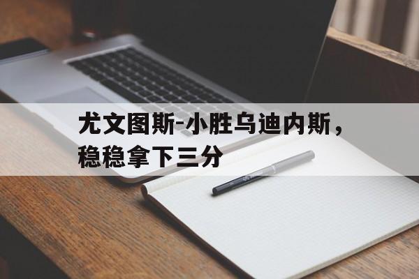 关于尤文图斯-小胜乌迪内斯，稳稳拿下三分的信息