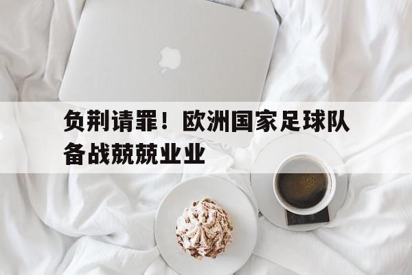关于负荆请罪！欧洲国家足球队备战兢兢业业的信息