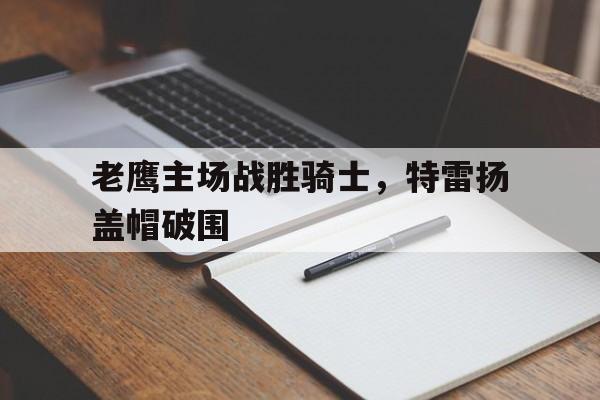 老鹰主场战胜骑士，特雷扬盖帽破围的简单介绍