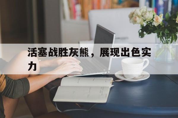 关于活塞战胜灰熊，展现出色实力的信息