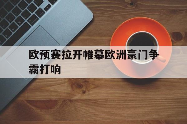 欧预赛拉开帷幕欧洲豪门争霸打响的简单介绍